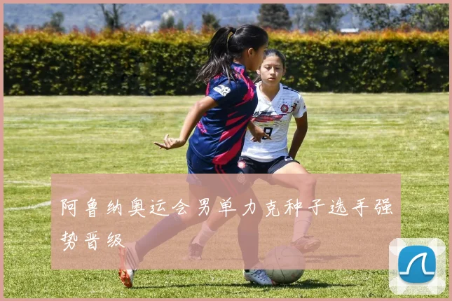 阿鲁纳奥运会男单力克种子选手强势晋级