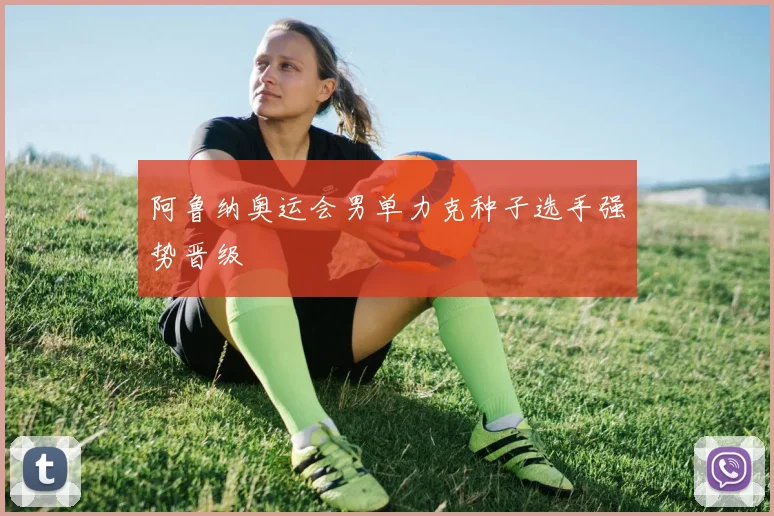 阿鲁纳奥运会男单力克种子选手强势晋级