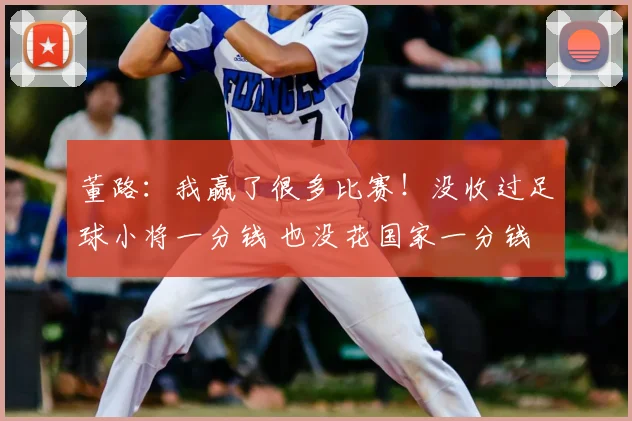 董路:我赢了很多比赛!没收过足球小将一分钱 也没花国家一分钱