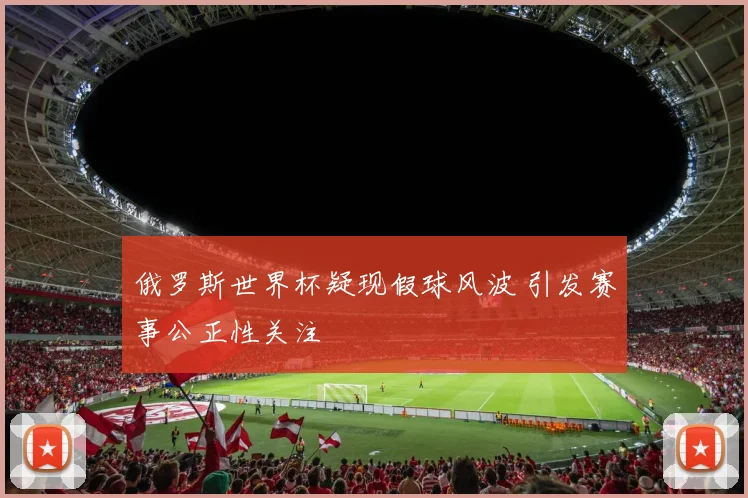 俄罗斯世界杯疑现假球风波 引发赛事公正性关注