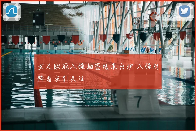 女足欧冠八强抽签结果出炉 八强对阵看点引关注