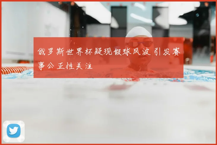俄罗斯世界杯疑现假球风波 引发赛事公正性关注