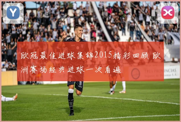欧冠最佳进球集锦2015精彩回顾 欧洲赛场经典进球一次看遍