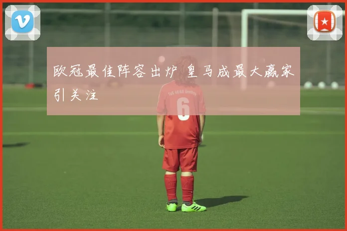 欧冠最佳阵容出炉 皇马成最大赢家引关注