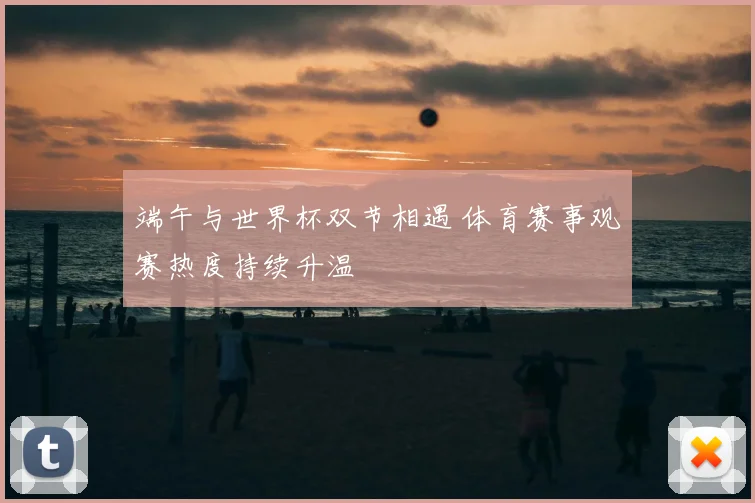 端午与世界杯双节相遇 体育赛事观赛热度持续升温